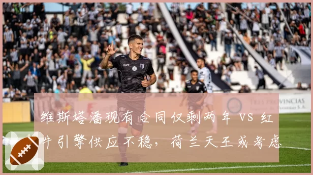 维斯塔潘现有合同仅剩两年 vs 红牛引擎供应不稳，荷兰天王或考虑提前跳槽