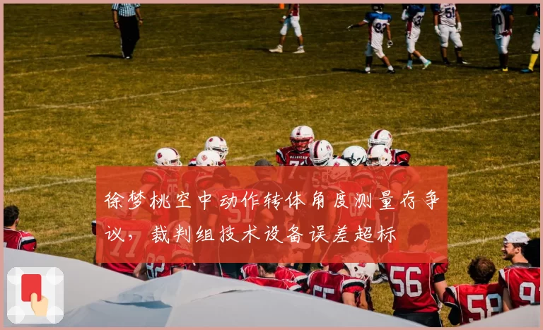 徐梦桃空中动作转体角度测量存争议,裁判组技术设备误差超标