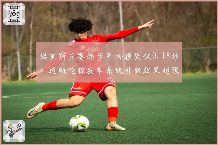 诺里斯正赛起步平均损失仅0.18秒，迈凯伦称发车系统升级效果超预期