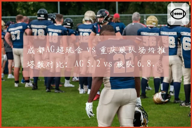 成都AG超玩会 vs 重庆狼队场均推塔数对比：AG 5.2 vs 狼队 6.8，运营差距明显