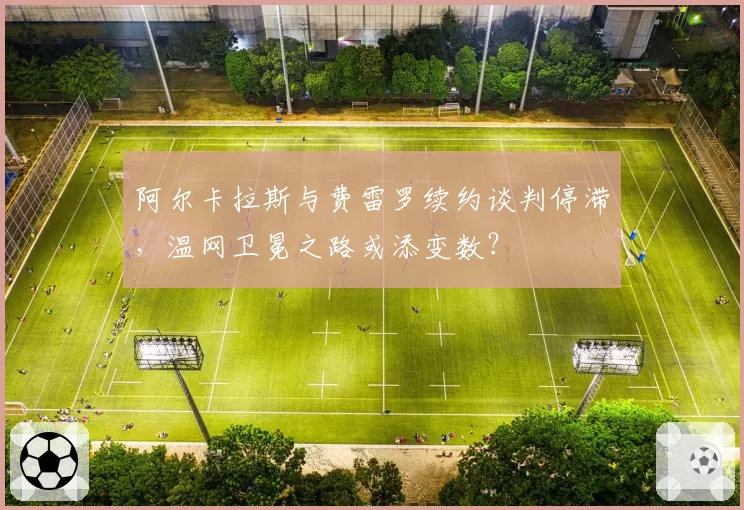 阿尔卡拉斯与费雷罗续约谈判停滞，温网卫冕之路或添变数？