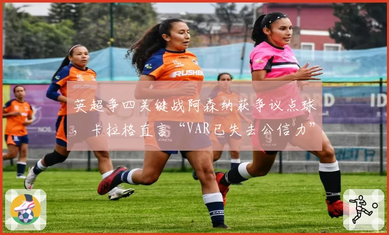 英超争四关键战阿森纳获争议点球，卡拉格直言“VAR已失去公信力”