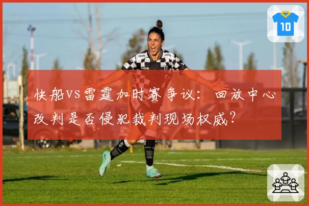 快船vs雷霆加时赛争议：回放中心改判是否侵犯裁判现场权威？