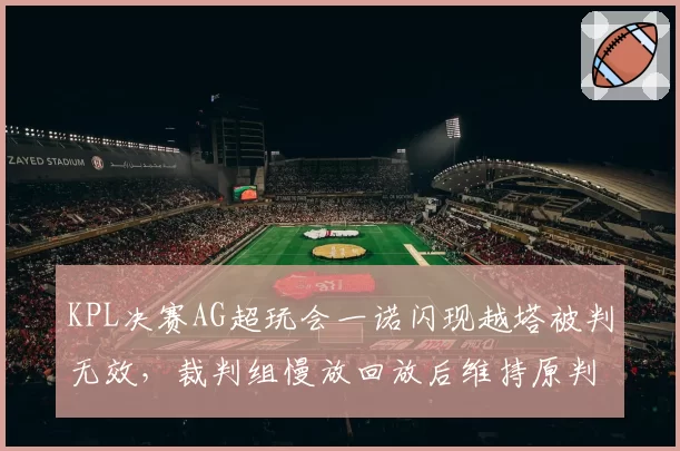 KPL决赛AG超玩会一诺闪现越塔被判无效，裁判组慢放回放后维持原判引质疑