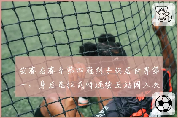 安赛龙赛季第四冠到手仍居世界第一，身后昆拉武特连续五站闯入决赛紧追不舍
