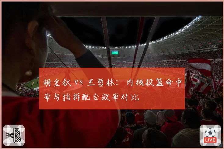 胡金秋 vs 王哲林：内线投篮命中率与挡拆配合效率对比