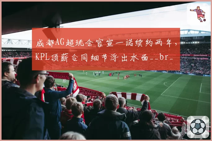 成都AG超玩会官宣一诺续约两年,KPL顶薪合同细节浮出水面__br_