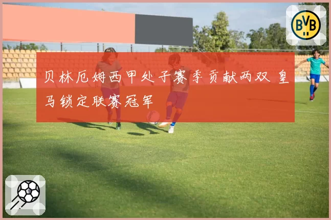 贝林厄姆西甲处子赛季贡献两双 皇马锁定联赛冠军