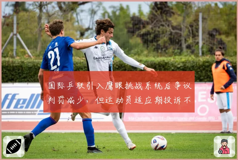 国际乒联引入鹰眼挑战系统后争议判罚减少，但运动员适应期投诉不断