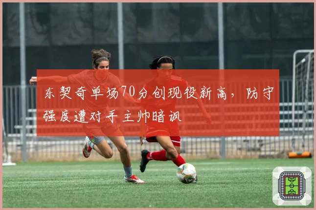 东契奇单场70分创现役新高,防守强度遭对手主帅暗讽